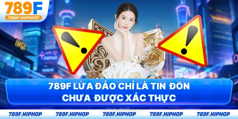 789F lừa đảo chỉ là tin đồn chưa được xác thực
